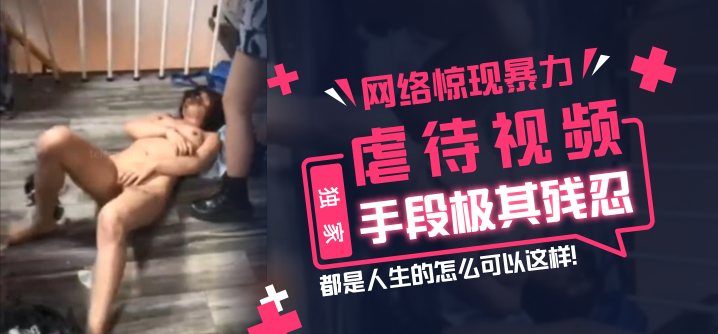 【独家】网络惊现暴力虐待视频，手段极其残忍，都是人生的怎么可以这样！ !