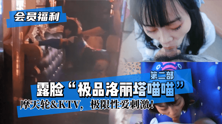 【会员福利】露脸“极品洛丽塔喵喵”第二部，摩天轮&KTV，极限性爱刺激！ !