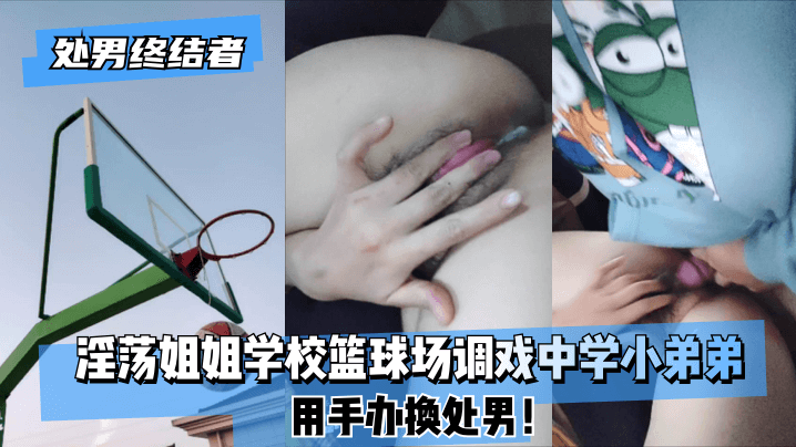 【处男终结者】淫荡姐姐学校篮球场调戏中学小弟弟！用手办换处男！ !