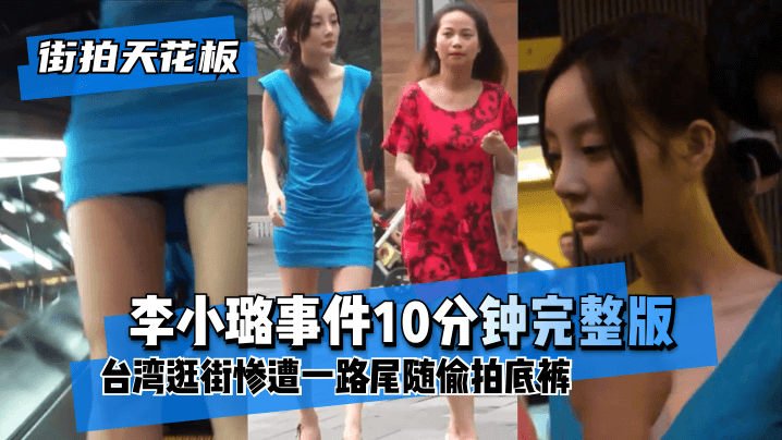 【街拍天花板】“李小璐事件10分钟完整版”台湾逛街惨遭一路尾随偷拍底裤！ !