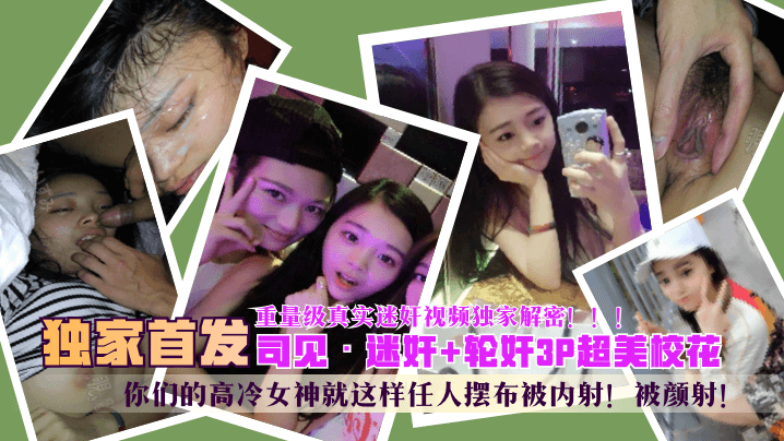 【独家首发】“司见”迷奸+轮奸3P超美校花，你们的高冷女神就这样任人摆布被内射！被颜射！重量级真实迷奸视频独家解密！ ！ ！ !