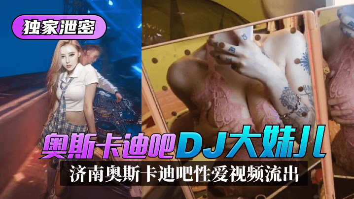 【独家泄密】济南奥斯卡迪吧“DJ大妹儿”性爱视频流出！ !