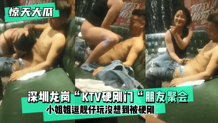 【惊天大瓜】深圳龙岗“KTV硬刚门“朋友聚会，小姐姐逗靓仔玩没想到被硬刚，小姐姐有点候会却被靓仔扒下裤子按倒坐莲！ !
